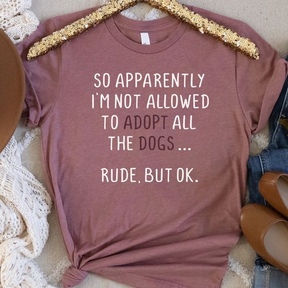 Women’s Graphic Tee, Apparently I Can’t Adopt All The Dogs, Rude But OK, Funny Dog Shirt