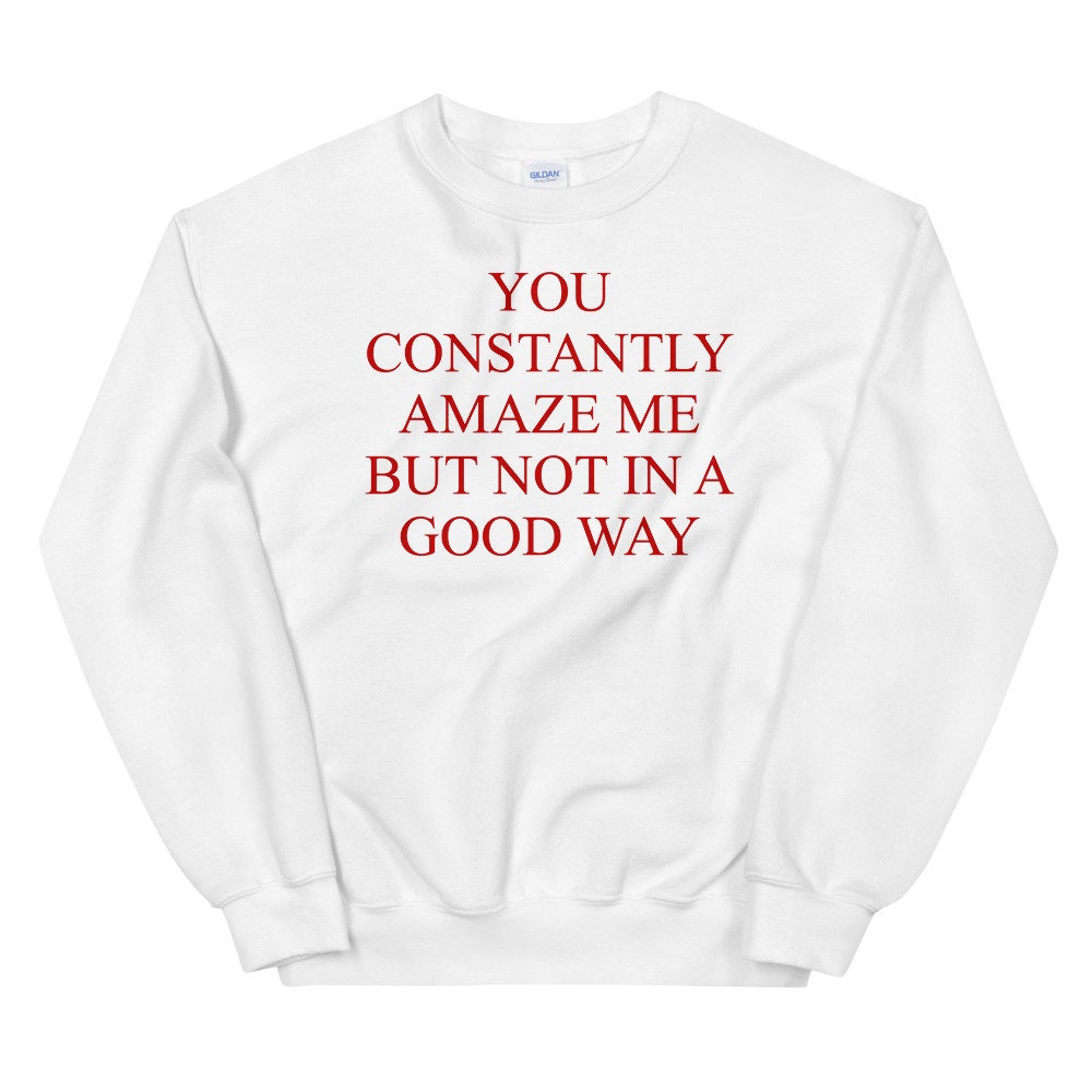 You Constantly Amaze Me But Not In A Good Way – Meme, Funny Sweatshirt